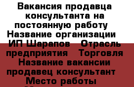 Вакансия продавца-консультанта на постоянную работу › Название организации ­ ИП Шарапов › Отрасль предприятия ­ Торговля › Название вакансии ­ продавец-консультант › Место работы ­ Менделеева 141 › Подчинение ­ Индивидуальному предпринимателю › Минимальный оклад ­ 18 000 - Башкортостан респ., Уфимский р-н, Уфа г. Работа » Вакансии   